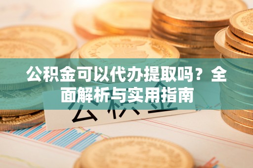 扶沟公积金可以代办提取吗？全面解析与实用指南