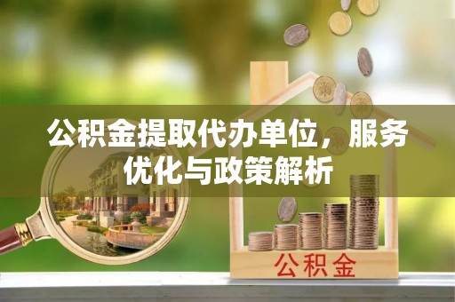 扶沟公积金提取代办单位，服务优化与政策解析