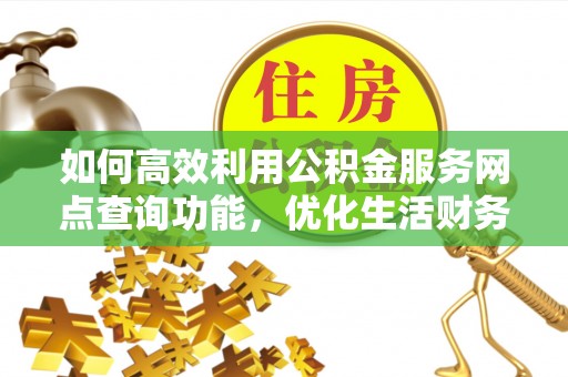 扶沟如何高效利用公积金服务网点查询功能，优化生活财务管理