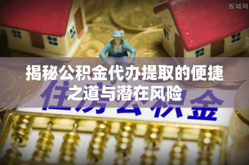 扶沟揭秘公积金代办提取的便捷之道与潜在风险