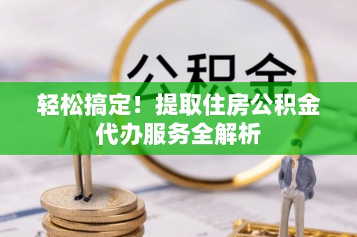 扶沟轻松搞定！提取住房公积金代办服务全解析