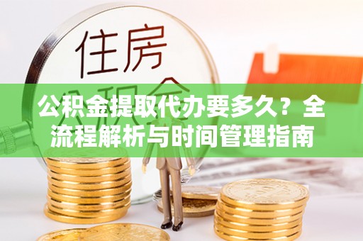 扶沟公积金提取代办要多久？全流程解析与时间管理指南
