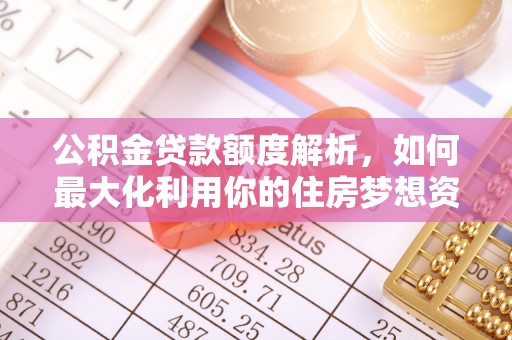 扶沟公积金贷款额度解析，如何最大化利用你的住房梦想资金