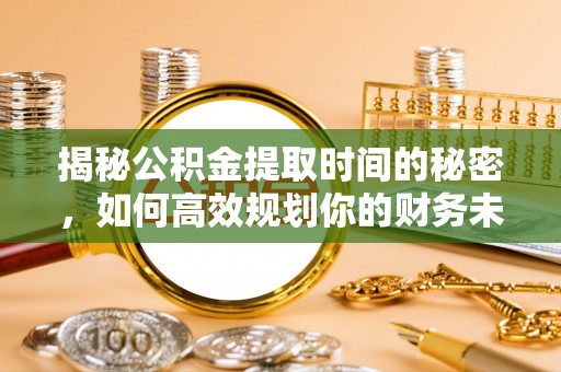 扶沟揭秘公积金提取时间的秘密，如何高效规划你的财务未来