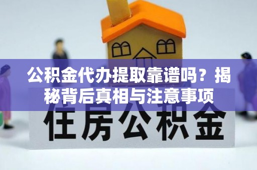 扶沟公积金代办提取靠谱吗？揭秘背后真相与注意事项
