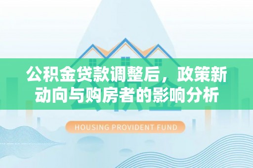 扶沟公积金贷款调整后，政策新动向与购房者的影响分析