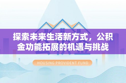 扶沟探索未来生活新方式，公积金功能拓展的机遇与挑战