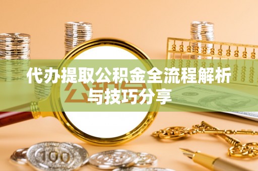 扶沟代办提取公积金全流程解析与技巧分享