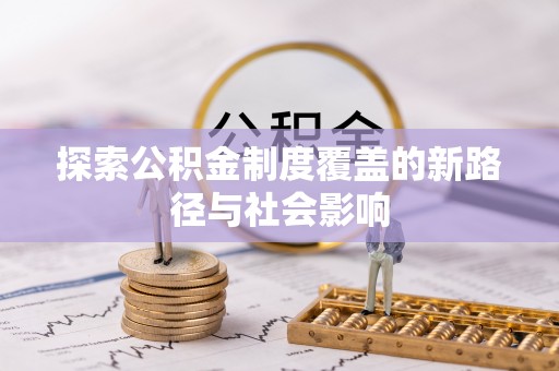 扶沟探索公积金制度覆盖的新路径与社会影响
