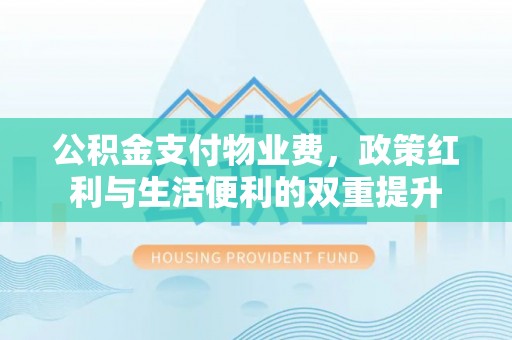 扶沟公积金支付物业费，政策红利与生活便利的双重提升