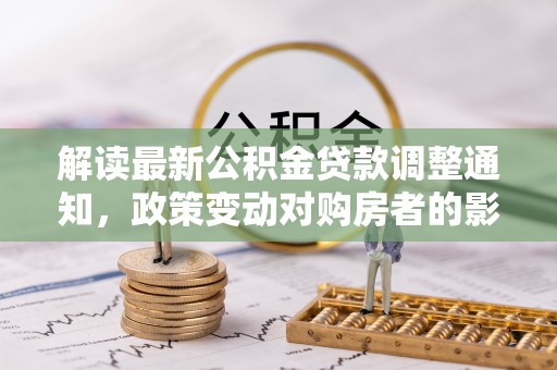 扶沟解读最新公积金贷款调整通知，政策变动对购房者的影响
