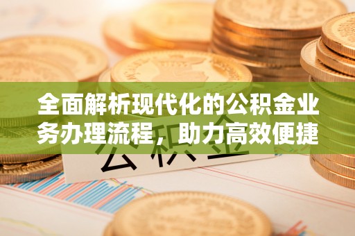 扶沟全面解析现代化的公积金业务办理流程，助力高效便捷生活