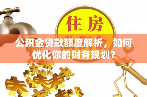 扶沟公积金贷款额度解析，如何优化你的财务规划？