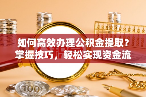 扶沟如何高效办理公积金提取？掌握技巧，轻松实现资金流动