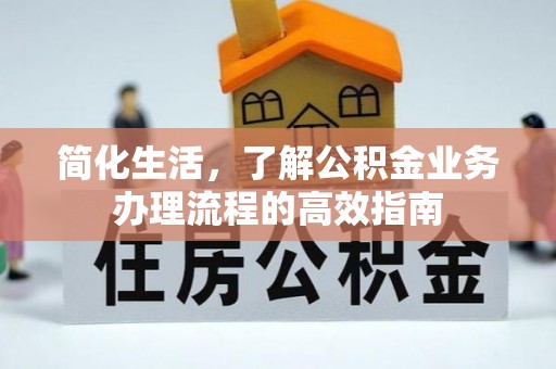 扶沟简化生活，了解公积金业务办理流程的高效指南