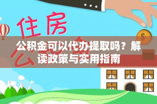 扶沟公积金可以代办提取吗？解读政策与实用指南