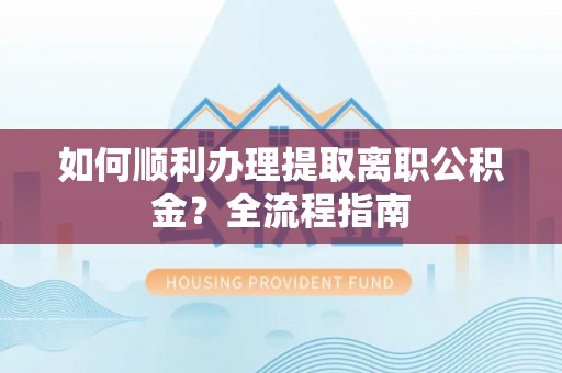 扶沟如何顺利办理提取离职公积金？全流程指南