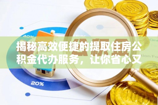 扶沟揭秘高效便捷的提取住房公积金代办服务，让你省心又省力