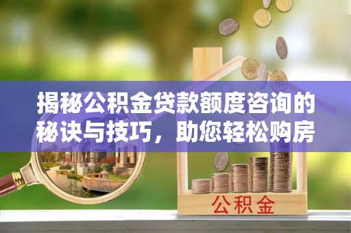 扶沟揭秘公积金贷款额度咨询的秘诀与技巧，助您轻松购房！
