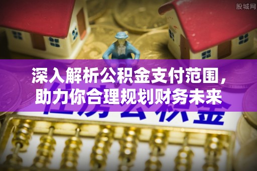 扶沟深入解析公积金支付范围，助力你合理规划财务未来