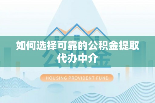 扶沟如何选择可靠的公积金提取代办中介