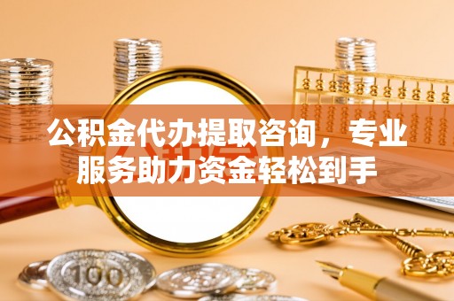 扶沟公积金代办提取咨询，专业服务助力资金轻松到手