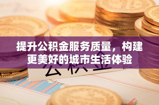 扶沟提升公积金服务质量，构建更美好的城市生活体验