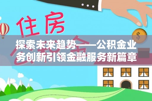 扶沟探索未来趋势——公积金业务创新引领金融服务新篇章