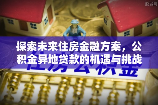 扶沟探索未来住房金融方案，公积金异地贷款的机遇与挑战