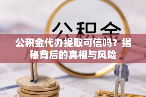 扶沟公积金代办提取可信吗？揭秘背后的真相与风险