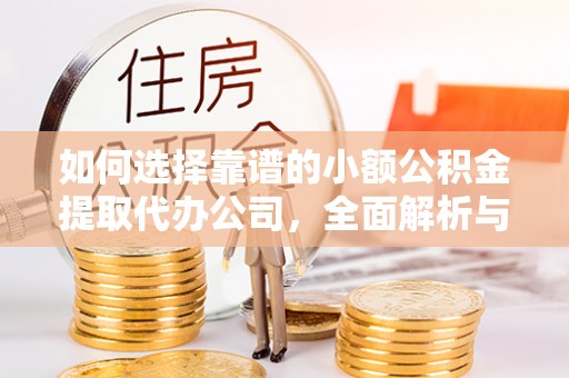 扶沟如何选择靠谱的小额公积金提取代办公司，全面解析与实用指南