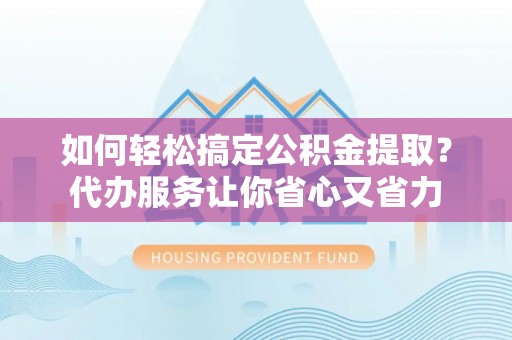扶沟如何轻松搞定公积金提取？代办服务让你省心又省力