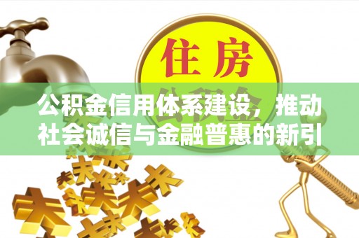 扶沟公积金信用体系建设，推动社会诚信与金融普惠的新引擎