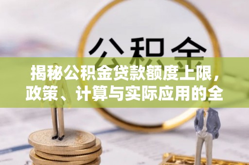 扶沟揭秘公积金贷款额度上限，政策、计算与实际应用的全面解析