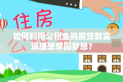 扶沟如何利用公积金购房贷款实现理想家园梦想？