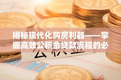 扶沟揭秘现代化购房利器——掌握高效公积金贷款流程的必备指南