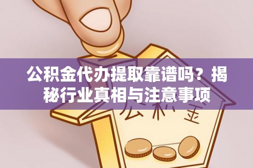 扶沟公积金代办提取靠谱吗？揭秘行业真相与注意事项