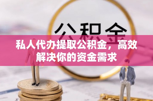 扶沟私人代办提取公积金，高效解决你的资金需求