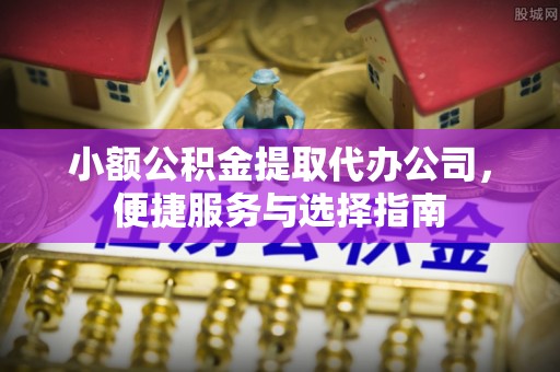 扶沟小额公积金提取代办公司，便捷服务与选择指南