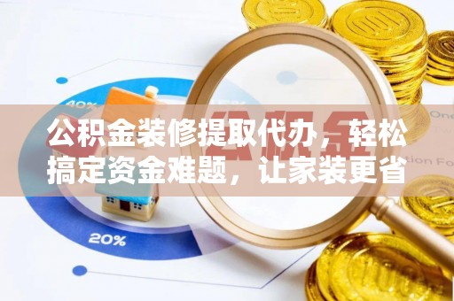 扶沟公积金装修提取代办，轻松搞定资金难题，让家装更省心