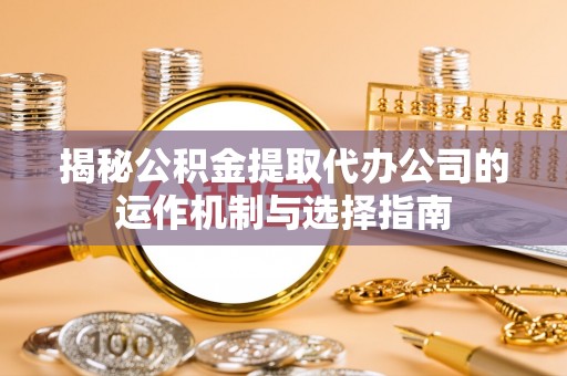 扶沟揭秘公积金提取代办公司的运作机制与选择指南
