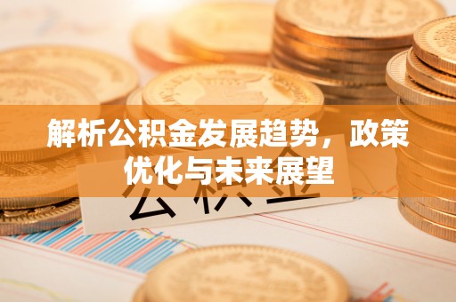 扶沟解析公积金发展趋势，政策优化与未来展望