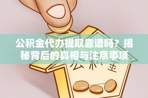 扶沟公积金代办提取靠谱吗？揭秘背后的真相与注意事项