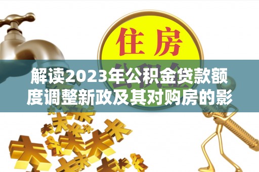 扶沟解读2023年公积金贷款额度调整新政及其对购房的影响