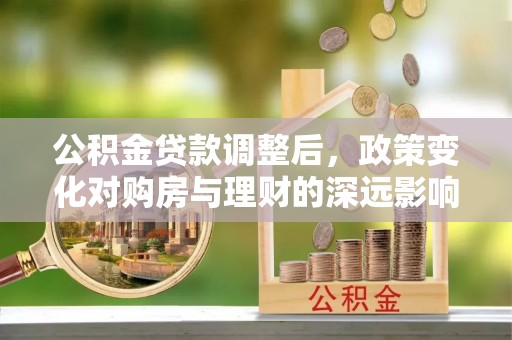扶沟公积金贷款调整后，政策变化对购房与理财的深远影响