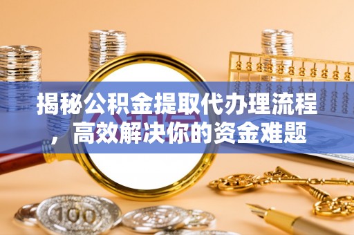 扶沟揭秘公积金提取代办理流程，高效解决你的资金难题