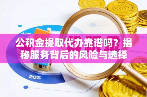 扶沟公积金提取代办靠谱吗？揭秘服务背后的风险与选择