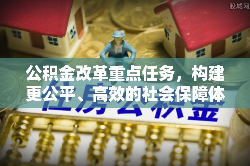 扶沟公积金改革重点任务，构建更公平、高效的社会保障体系