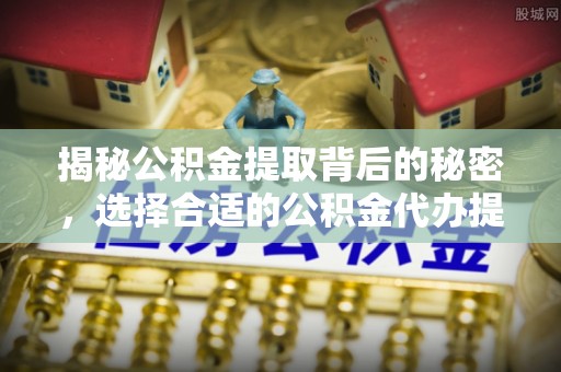 扶沟揭秘公积金提取背后的秘密，选择合适的公积金代办提取公司是关键