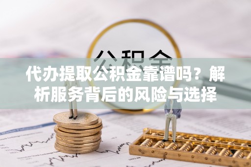 扶沟代办提取公积金靠谱吗？解析服务背后的风险与选择